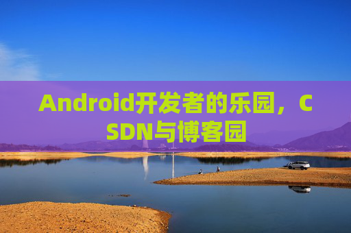 Android开发者的乐园，CSDN与博客园