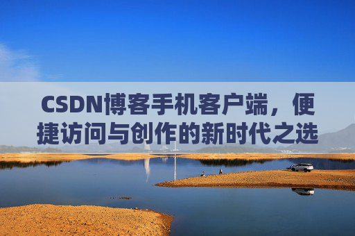 CSDN博客手机客户端，便捷访问与创作的新时代之选